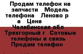 Продам телефон на запчасти › Модель телефона ­ Леново р 70 а › Цена ­ 3 700 - Челябинская обл., Трехгорный г. Сотовые телефоны и связь » Продам телефон   